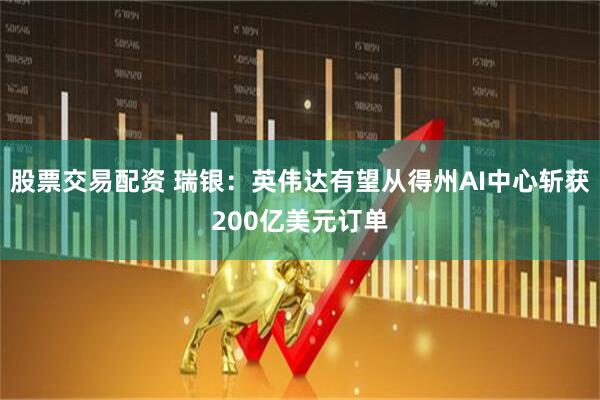 股票交易配资 瑞银：英伟达有望从得州AI中心斩获200亿美元订单