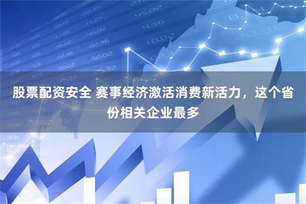 股票配资安全 赛事经济激活消费新活力，这个省份相关企业最多