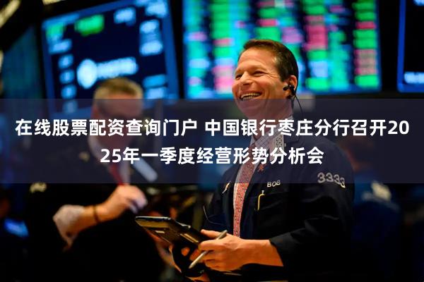 在线股票配资查询门户 中国银行枣庄分行召开2025年一季度经营形势分析会