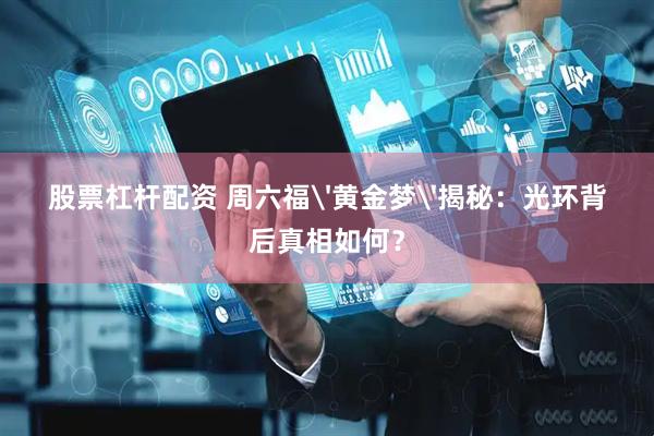 股票杠杆配资 周六福'黄金梦'揭秘：光环背后真相如何？