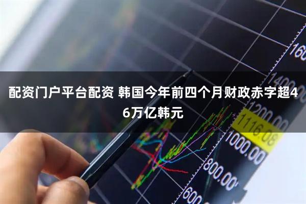 配资门户平台配资 韩国今年前四个月财政赤字超46万亿韩元