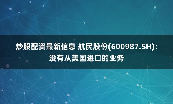 炒股配资最新信息 航民股份(600987.SH)：没有从美国进口的业务
