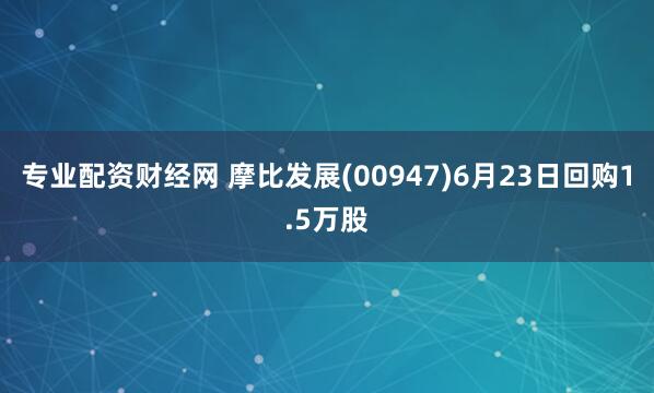 专业配资财经网 摩比发展(00947)6月23日回购1.5万股