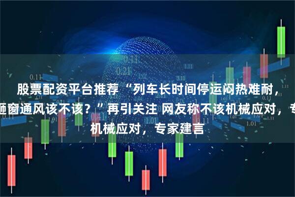 股票配资平台推荐 “列车长时间停运闷热难耐，男乘客砸窗通风该不该？”再引关注 网友称不该机械应对，专家建言