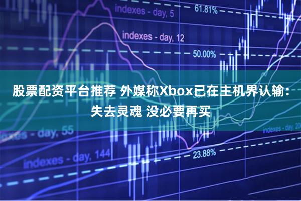 股票配资平台推荐 外媒称Xbox已在主机界认输：失去灵魂 没必要再买