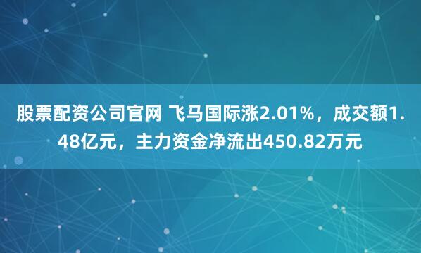 股票配资公司官网 飞马国际涨2.01%，成交额1.48亿元，主力资金净流出450.82万元