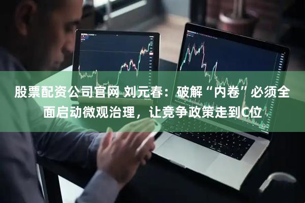 股票配资公司官网 刘元春：破解“内卷”必须全面启动微观治理，让竞争政策走到C位