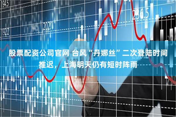 股票配资公司官网 台风“丹娜丝”二次登陆时间推迟，上海明天仍有短时阵雨