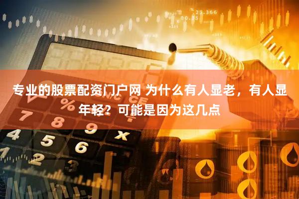 专业的股票配资门户网 为什么有人显老，有人显年轻？可能是因为这几点