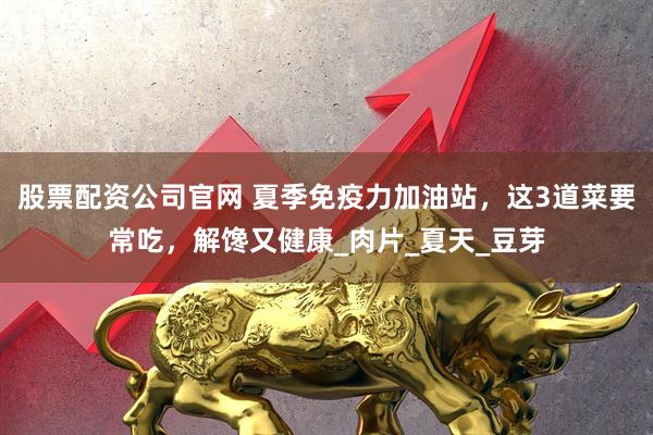 股票配资公司官网 夏季免疫力加油站，这3道菜要常吃，解馋又健康_肉片_夏天_豆芽