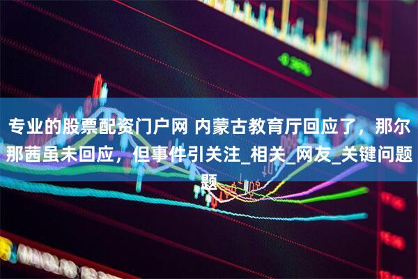 专业的股票配资门户网 内蒙古教育厅回应了，那尔那茜虽未回应，但事件引关注_相关_网友_关键问题