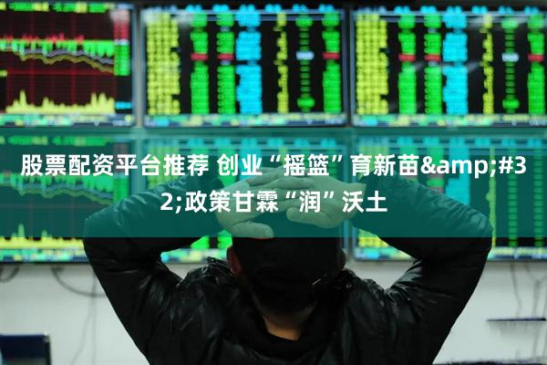 股票配资平台推荐 创业“摇篮”育新苗&#32;政策甘霖“润”沃土