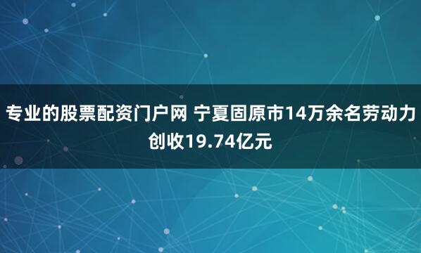 专业的股票配资门户网 宁夏固原市14万余名劳动力创收19.74亿元