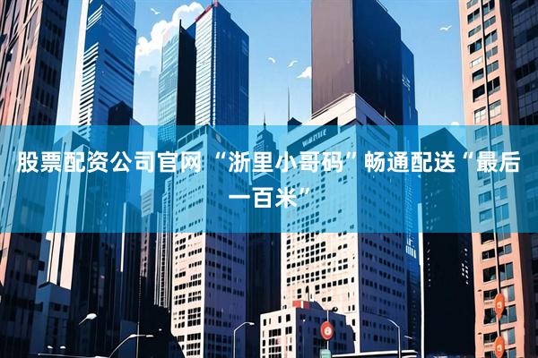 股票配资公司官网 “浙里小哥码”畅通配送“最后一百米”