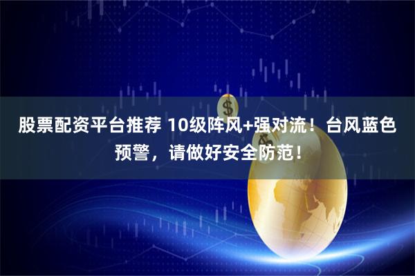 股票配资平台推荐 10级阵风+强对流！台风蓝色预警，请做好安全防范！