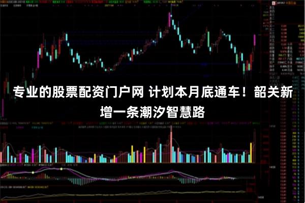 专业的股票配资门户网 计划本月底通车！韶关新增一条潮汐智慧路