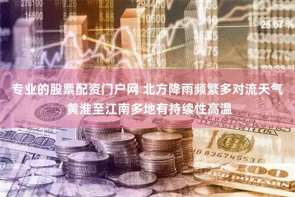 专业的股票配资门户网 北方降雨频繁多对流天气 黄淮至江南多地有持续性高温