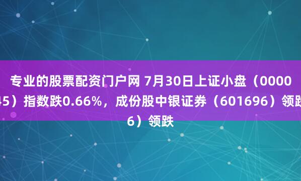 专业的股票配资门户网 7月30日上证小盘（000045）指数跌0.66%，成份股中银证券（601696）领跌