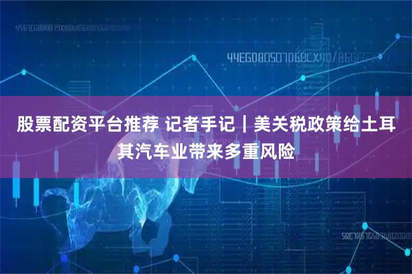 股票配资平台推荐 记者手记｜美关税政策给土耳其汽车业带来多重风险