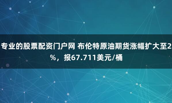 专业的股票配资门户网 布伦特原油期货涨幅扩大至2%，报67.711美元/桶