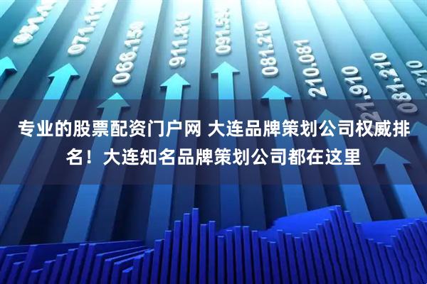 专业的股票配资门户网 大连品牌策划公司权威排名！大连知名品牌策划公司都在这里