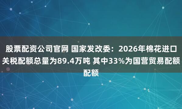 股票配资公司官网 国家发改委：2026年棉花进口关税配额总量为89.4万吨 其中33%为国营贸易配额