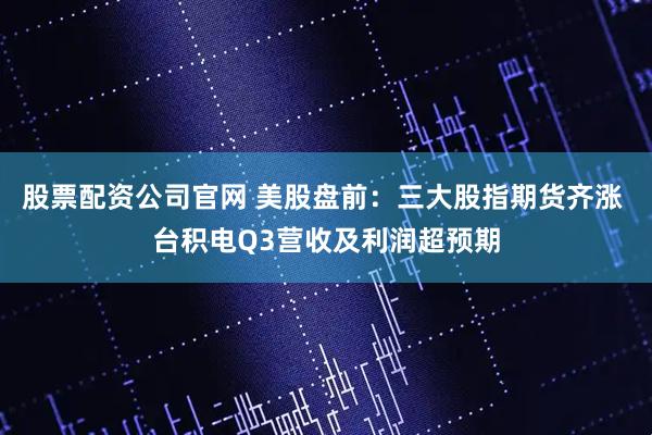股票配资公司官网 美股盘前：三大股指期货齐涨 台积电Q3营收及利润超预期