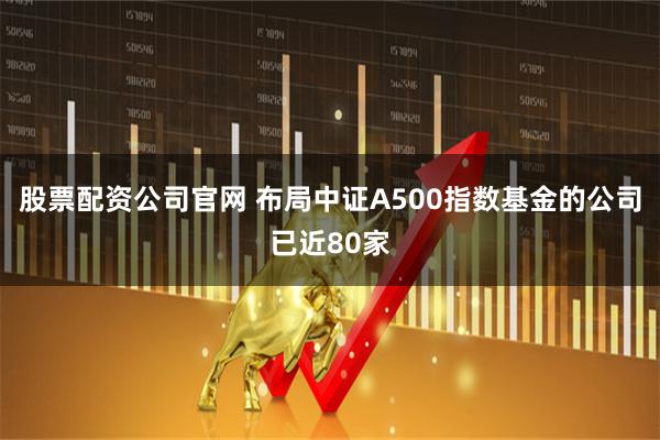 股票配资公司官网 布局中证A500指数基金的公司已近80家