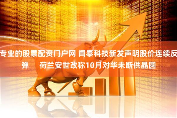 专业的股票配资门户网 闻泰科技新发声明股价连续反弹 荷兰安世改称10月对华未断供晶圆