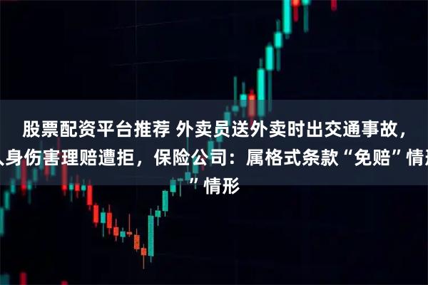 股票配资平台推荐 外卖员送外卖时出交通事故,人身伤害理赔遭拒,保险公司:属格式条款“免赔”情形