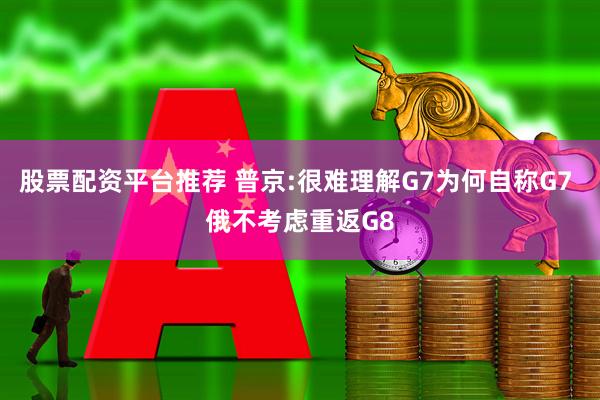 股票配资平台推荐 普京:很难理解G7为何自称G7 俄不考虑重返G8