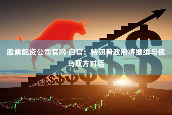 股票配资公司官网 白宫:特朗普政府将继续与俄乌双方对话