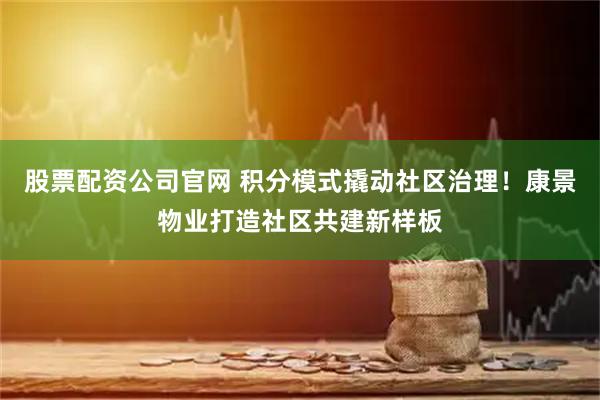 股票配资公司官网 积分模式撬动社区治理！康景物业打造社区共建新样板