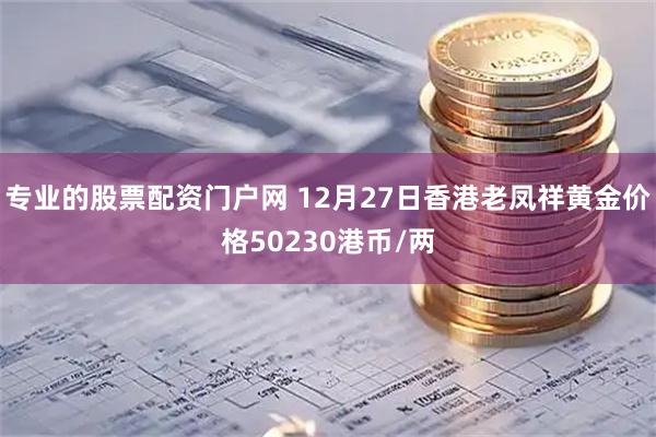 专业的股票配资门户网 12月27日香港老凤祥黄金价格50230港币/两