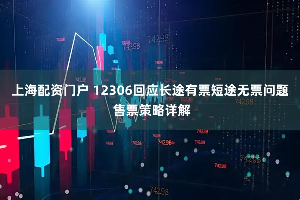 上海配资门户 12306回应长途有票短途无票问题 售票策略详解