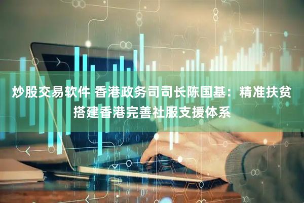 炒股交易软件 香港政务司司长陈国基：精准扶贫搭建香港完善社服支援体系