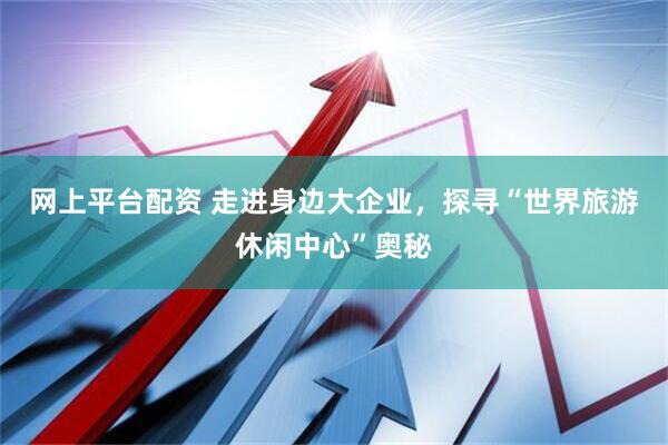 网上平台配资 走进身边大企业，探寻“世界旅游休闲中心”奥秘