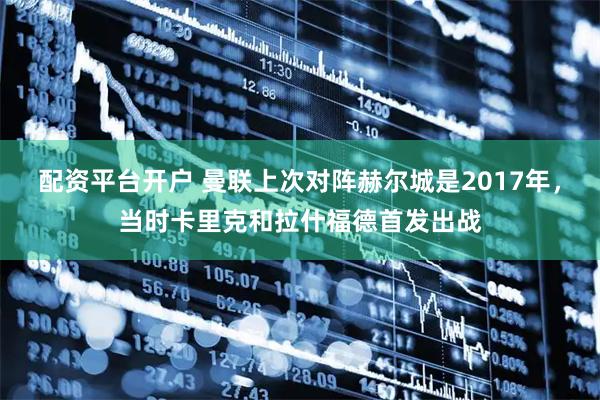 配资平台开户 曼联上次对阵赫尔城是2017年，当时卡里克和拉什福德首发出战