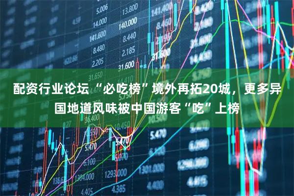 配资行业论坛 “必吃榜”境外再拓20城，更多异国地道风味被中国游客“吃”上榜